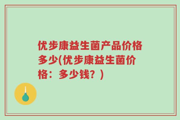 优步康益生菌产品价格多少(优步康益生菌价格:多少钱?)-第1张图片-超越 优步康益生菌产品价格多少(优步康益生菌价格:多少钱?)-第1张图片-超越