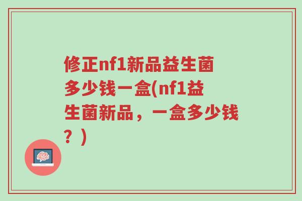 修正nf1新品益生菌多少钱一盒(nf1益生菌新品,一盒多少钱?)-第1张图片-超越 修正nf1新品益生菌多少钱一盒(nf1益生菌新品,一盒多少钱?)-第1张图片-超越