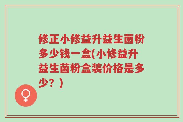 修正小修益升益生菌粉多少钱一盒(小修益升益生菌粉盒装价格是多少?)-第1张图片-超越 修正小修益升益生菌粉多少钱一盒(小修益升益生菌粉盒装价格是多少?)-第1张图片-超越