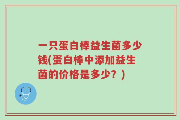 一只蛋白棒益生菌多少钱(蛋白棒中添加益生菌的价格是多少？)-第1张图片-超越