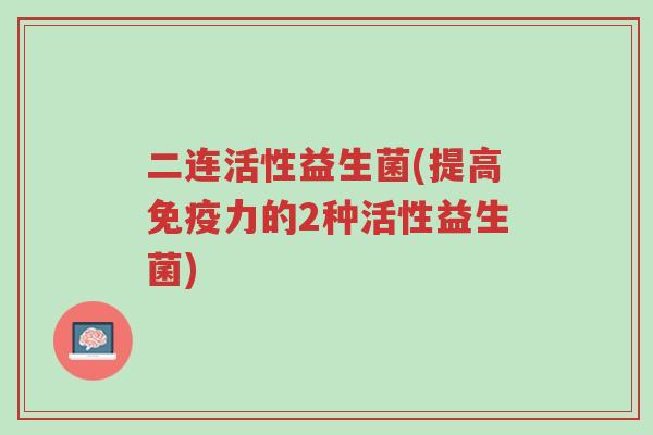 二连活性益生菌(提高免疫力的2种活性益生菌)-第1张图片-超越 二连活性益生菌(提高免疫力的2种活性益生菌)-第1张图片-超越