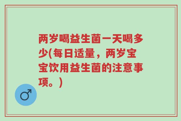 两岁喝益生菌一天喝多少(每日适量，两岁宝宝饮用益生菌的注意事项。)-第1张图片-超越