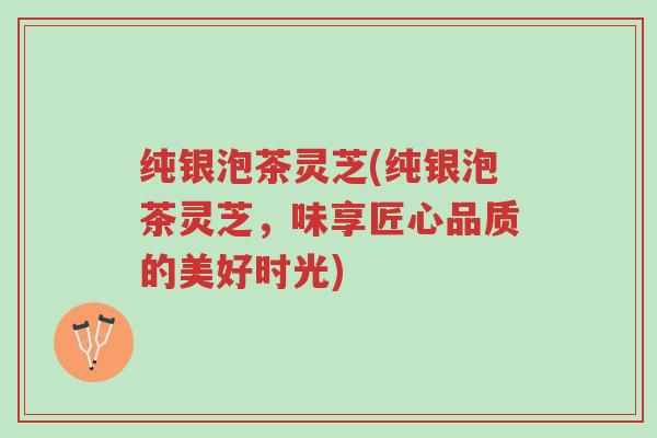 纯银泡茶灵芝(纯银泡茶灵芝,味享匠心品质的美好时光)-第1张图片-超越 纯银泡茶灵芝(纯银泡茶灵芝,味享匠心品质的美好时光)-第1张图片-超越