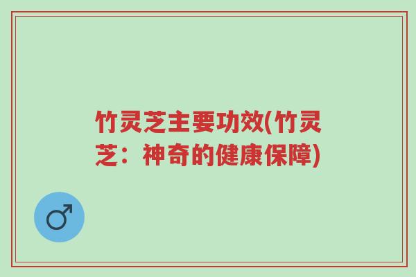 竹灵芝主要功效(竹灵芝:神奇的健康保障)-第1张图片-超越 竹灵芝主要功效(竹灵芝:神奇的健康保障)-第1张图片-超越