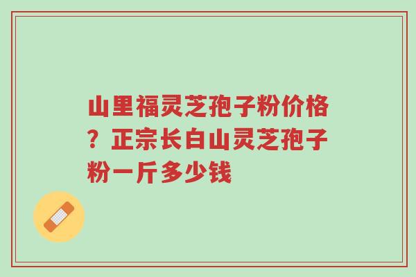 山里福灵芝孢子粉价格?正宗长白山灵芝孢子粉一斤多少钱-第1张图片-超越 山里福灵芝孢子粉价格?正宗长白山灵芝孢子粉一斤多少钱-第1张图片-超越