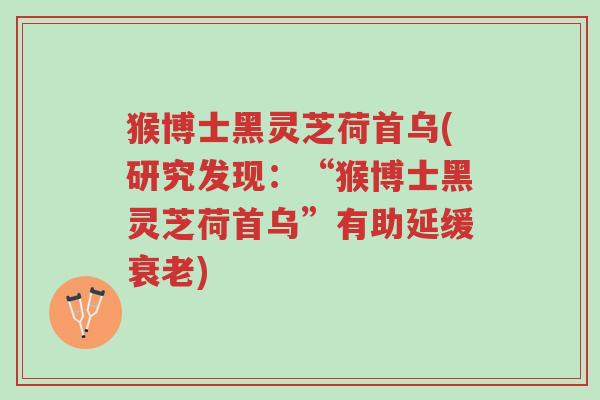 猴博士黑灵芝荷首乌(研究发现:“猴博士黑灵芝荷首乌”有助延缓衰老)-第1张图片-超越 猴博士黑灵芝荷首乌(研究发现:“猴博士黑灵芝荷首乌”有助延缓衰老)-第1张图片-超越