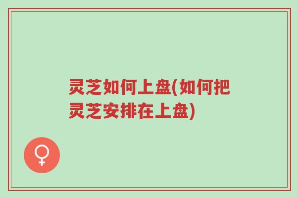 灵芝如何上盘(如何把灵芝安排在上盘)-第1张图片-超越 灵芝如何上盘(如何把灵芝安排在上盘)-第1张图片-超越
