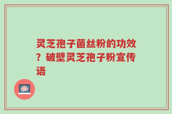 灵芝孢子菌丝粉的功效?破壁灵芝孢子粉宣传语-第1张图片-超越 灵芝孢子菌丝粉的功效?破壁灵芝孢子粉宣传语-第1张图片-超越