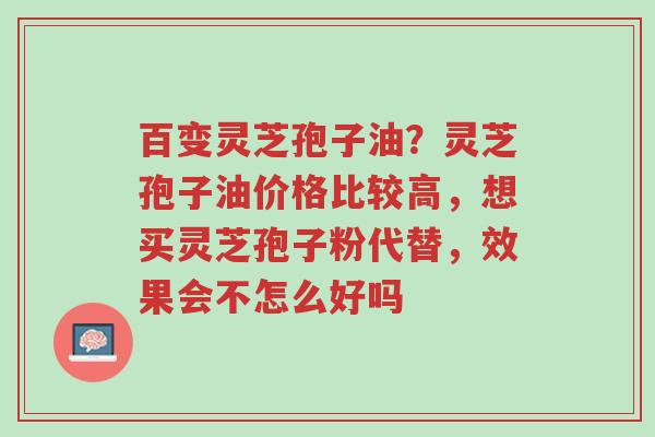 百变灵芝孢子油?灵芝孢子油价格比较高,想买灵芝孢子粉代替,效果会不怎么好吗-第1张图片-超越 百变灵芝孢子油?灵芝孢子油价格比较高,想买灵芝孢子粉代替,效果会不怎么好吗-第1张图片-超越