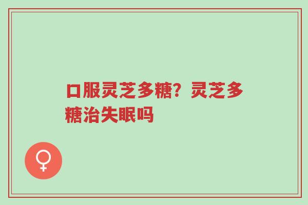 口服灵芝多糖?灵芝多糖治失眠吗-第1张图片-超越 口服灵芝多糖?灵芝多糖治失眠吗-第1张图片-超越