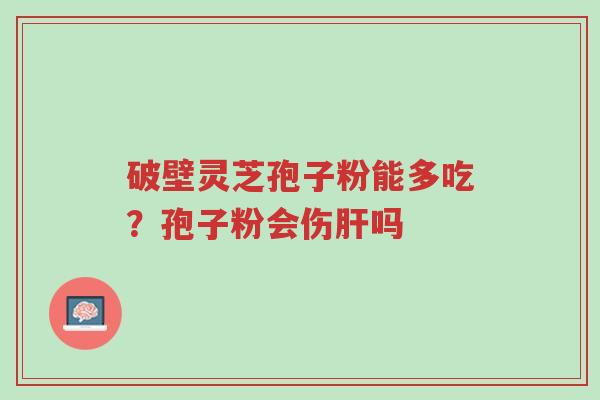 破壁灵芝孢子粉能多吃?孢子粉会伤肝吗-第1张图片-超越 破壁灵芝孢子粉能多吃?孢子粉会伤肝吗-第1张图片-超越
