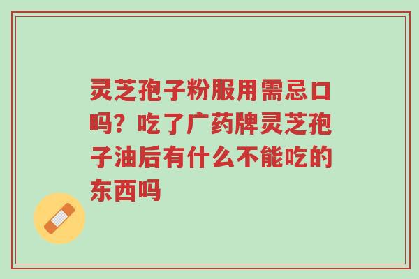 灵芝孢子粉服用需忌口吗?吃了广药牌灵芝孢子油后有什么不能吃的东西吗-第1张图片-超越 灵芝孢子粉服用需忌口吗?吃了广药牌灵芝孢子油后有什么不能吃的东西吗-第1张图片-超越