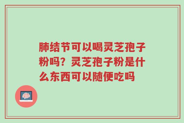 肺结节可以喝灵芝孢子粉吗?灵芝孢子粉是什么东西可以随便吃吗-第1张图片-超越 肺结节可以喝灵芝孢子粉吗?灵芝孢子粉是什么东西可以随便吃吗-第1张图片-超越