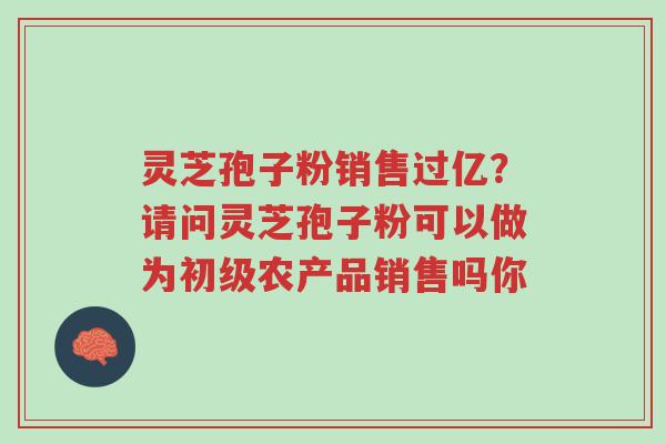 灵芝孢子粉销售过亿?请问灵芝孢子粉可以做为初级农产品销售吗你-第1张图片-超越 灵芝孢子粉销售过亿?请问灵芝孢子粉可以做为初级农产品销售吗你-第1张图片-超越