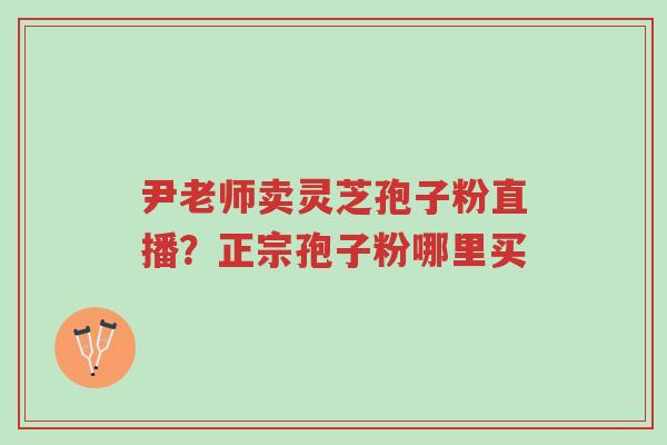 尹老师卖灵芝孢子粉直播?正宗孢子粉哪里买-第1张图片-超越 尹老师卖灵芝孢子粉直播?正宗孢子粉哪里买-第1张图片-超越