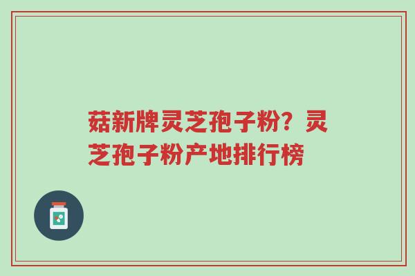 菇新牌灵芝孢子粉？灵芝孢子粉产地排行榜-第1张图片-超越