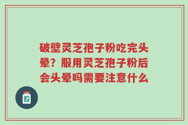破壁灵芝孢子粉吃完头晕？服用灵芝孢子粉后会头晕吗需要注意什么-第1张图片-超越