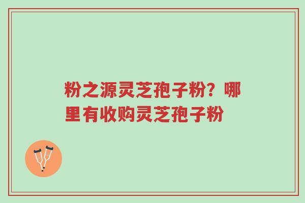 粉之源灵芝孢子粉?哪里有收购灵芝孢子粉-第1张图片-超越 粉之源灵芝孢子粉?哪里有收购灵芝孢子粉-第1张图片-超越