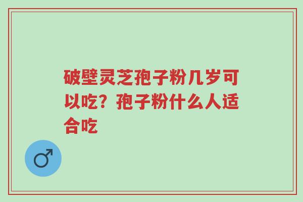 破壁灵芝孢子粉几岁可以吃？孢子粉什么人适合吃-第1张图片-超越