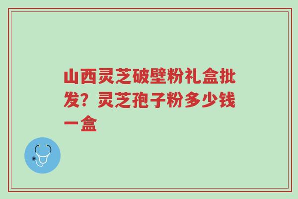 山西灵芝破壁粉礼盒批发?灵芝孢子粉多少钱一盒-第1张图片-超越 山西灵芝破壁粉礼盒批发?灵芝孢子粉多少钱一盒-第1张图片-超越