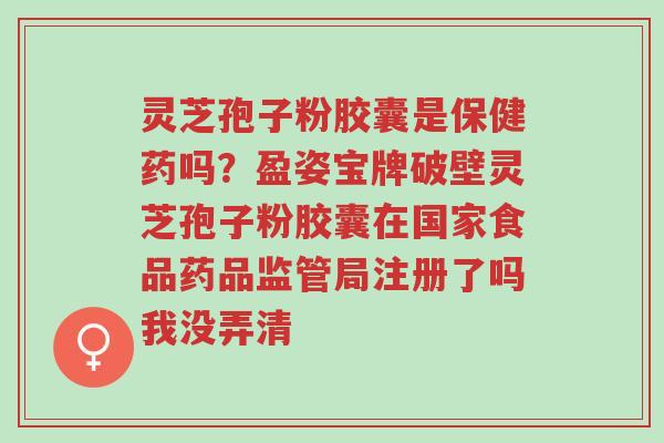 灵芝孢子粉胶囊是保健药吗?盈姿宝牌破壁灵芝孢子粉胶囊在国家食品药品监管局注册了吗我没弄清-第1张图片-超越 灵芝孢子粉胶囊是保健药吗?盈姿宝牌破壁灵芝孢子粉胶囊在国家食品药品监管局注册了吗我没弄清-第1张图片-超越