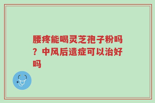 腰疼能喝灵芝孢子粉吗?中风后遗症可以治好吗-第1张图片-超越 腰疼能喝灵芝孢子粉吗?中风后遗症可以治好吗-第1张图片-超越