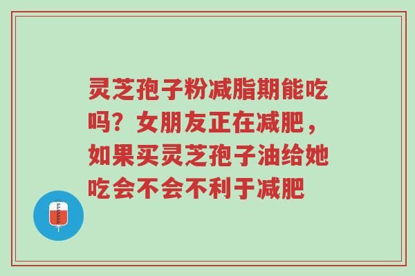 灵芝孢子粉减脂期能吃吗?女朋友正在减肥,如果买灵芝孢子油给她吃会不会不利于减肥-第1张图片-超越 灵芝孢子粉减脂期能吃吗?女朋友正在减肥,如果买灵芝孢子油给她吃会不会不利于减肥-第1张图片-超越