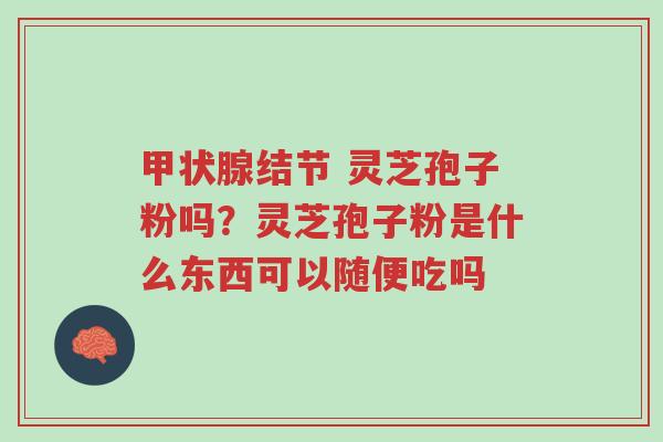 甲状腺结节 灵芝孢子粉吗?灵芝孢子粉是什么东西可以随便吃吗-第1张图片-超越 甲状腺结节 灵芝孢子粉吗?灵芝孢子粉是什么东西可以随便吃吗-第1张图片-超越