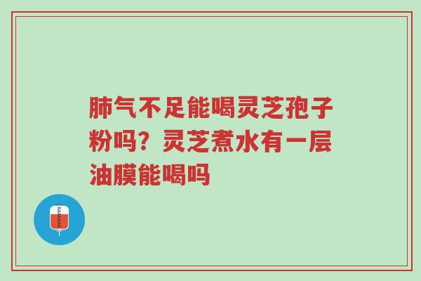 肺气不足能喝灵芝孢子粉吗?灵芝煮水有一层油膜能喝吗-第1张图片-超越 肺气不足能喝灵芝孢子粉吗?灵芝煮水有一层油膜能喝吗-第1张图片-超越