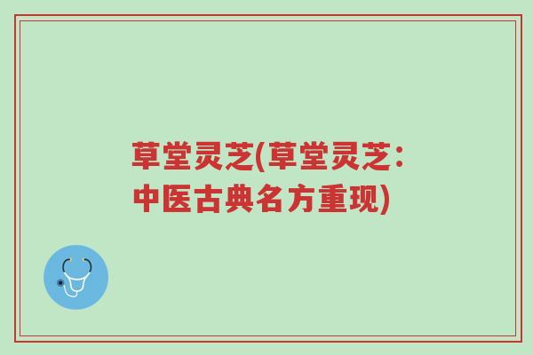 草堂灵芝(草堂灵芝:中医古典名方重现)-第1张图片-超越 草堂灵芝(草堂灵芝:中医古典名方重现)-第1张图片-超越