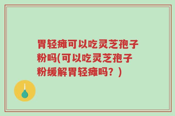 胃轻瘫可以吃灵芝孢子粉吗(可以吃灵芝孢子粉缓解胃轻瘫吗?)-第1张图片-超越 胃轻瘫可以吃灵芝孢子粉吗(可以吃灵芝孢子粉缓解胃轻瘫吗?)-第1张图片-超越