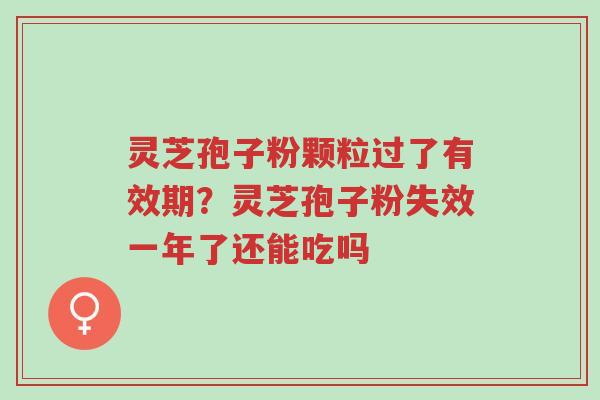 灵芝孢子粉颗粒过了有效期?灵芝孢子粉失效一年了还能吃吗-第1张图片-超越 灵芝孢子粉颗粒过了有效期?灵芝孢子粉失效一年了还能吃吗-第1张图片-超越