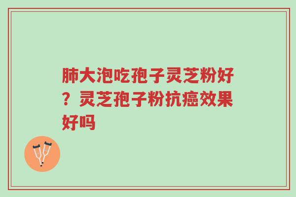 肺大泡吃孢子灵芝粉好?灵芝孢子粉抗癌效果好吗-第1张图片-超越 肺大泡吃孢子灵芝粉好?灵芝孢子粉抗癌效果好吗-第1张图片-超越
