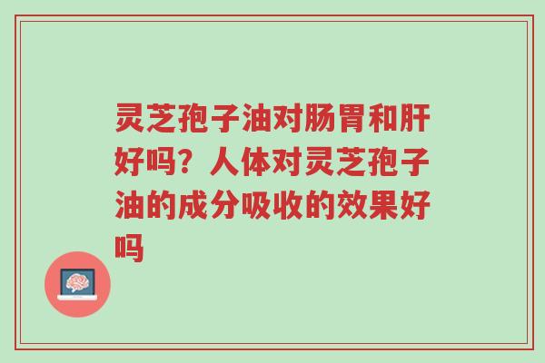 灵芝孢子油对肠胃和肝好吗?人体对灵芝孢子油的成分吸收的效果好吗-第1张图片-超越 灵芝孢子油对肠胃和肝好吗?人体对灵芝孢子油的成分吸收的效果好吗-第1张图片-超越