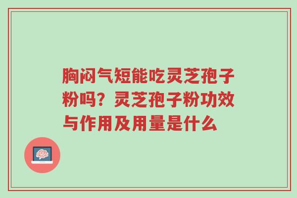 胸闷气短能吃灵芝孢子粉吗?灵芝孢子粉功效与作用及用量是什么-第1张图片-超越 胸闷气短能吃灵芝孢子粉吗?灵芝孢子粉功效与作用及用量是什么-第1张图片-超越