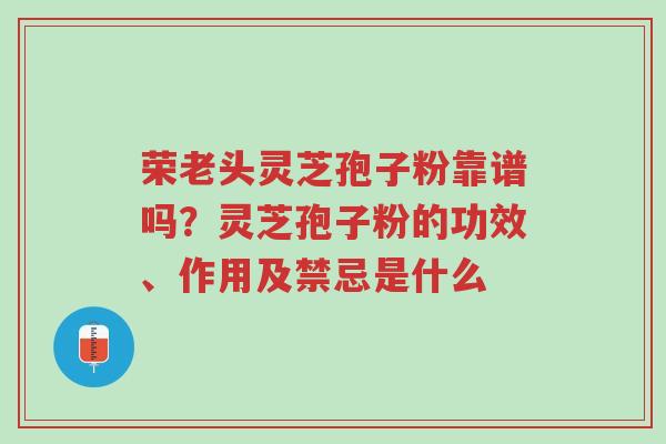 荣老头灵芝孢子粉靠谱吗?灵芝孢子粉的功效、作用及禁忌是什么-第1张图片-超越 荣老头灵芝孢子粉靠谱吗?灵芝孢子粉的功效、作用及禁忌是什么-第1张图片-超越