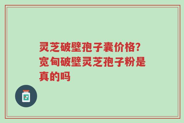 灵芝破壁孢子囊价格?宽甸破壁灵芝孢子粉是真的吗-第1张图片-超越 灵芝破壁孢子囊价格?宽甸破壁灵芝孢子粉是真的吗-第1张图片-超越