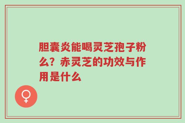 胆囊炎能喝灵芝孢子粉么?赤灵芝的功效与作用是什么-第1张图片-超越 胆囊炎能喝灵芝孢子粉么?赤灵芝的功效与作用是什么-第1张图片-超越