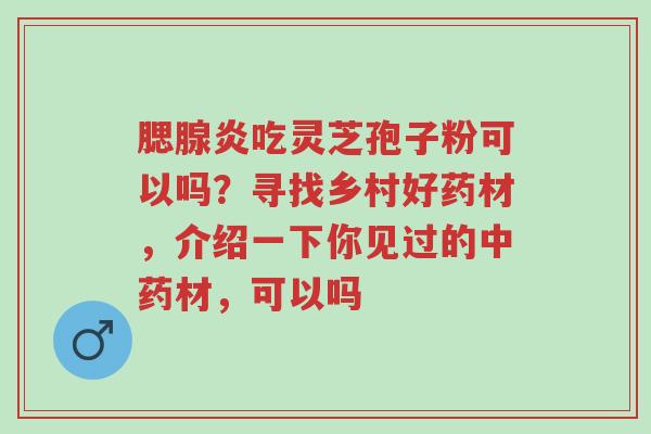 腮腺炎吃灵芝孢子粉可以吗?寻找乡村好药材,介绍一下你见过的中药材,可以吗-第1张图片-超越 腮腺炎吃灵芝孢子粉可以吗?寻找乡村好药材,介绍一下你见过的中药材,可以吗-第1张图片-超越