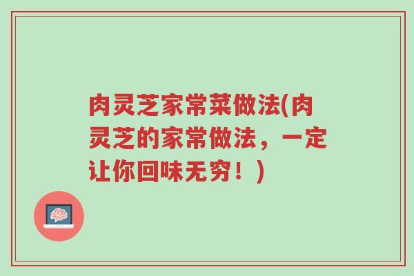 肉灵芝家常菜做法(肉灵芝的家常做法,一定让你回味无穷!)-第1张图片-超越 肉灵芝家常菜做法(肉灵芝的家常做法,一定让你回味无穷!)-第1张图片-超越