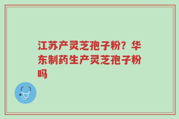 江苏产灵芝孢子粉?华东制药生产灵芝孢子粉吗-第1张图片-超越 江苏产灵芝孢子粉?华东制药生产灵芝孢子粉吗-第1张图片-超越