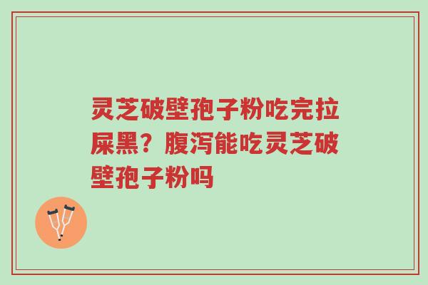 灵芝破壁孢子粉吃完拉屎黑?腹泻能吃灵芝破壁孢子粉吗-第1张图片-超越 灵芝破壁孢子粉吃完拉屎黑?腹泻能吃灵芝破壁孢子粉吗-第1张图片-超越