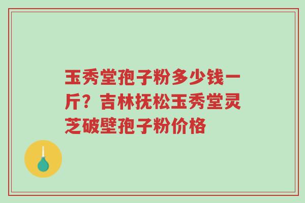 玉秀堂孢子粉多少钱一斤?吉林抚松玉秀堂灵芝破壁孢子粉价格-第1张图片-超越 玉秀堂孢子粉多少钱一斤?吉林抚松玉秀堂灵芝破壁孢子粉价格-第1张图片-超越