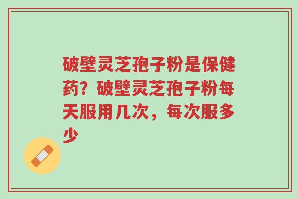 破壁灵芝孢子粉是保健药?破壁灵芝孢子粉每天服用几次,每次服多少-第1张图片-超越 破壁灵芝孢子粉是保健药?破壁灵芝孢子粉每天服用几次,每次服多少-第1张图片-超越