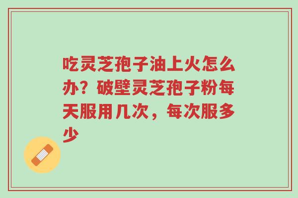 吃灵芝孢子油上火怎么办?破壁灵芝孢子粉每天服用几次,每次服多少-第1张图片-超越 吃灵芝孢子油上火怎么办?破壁灵芝孢子粉每天服用几次,每次服多少-第1张图片-超越