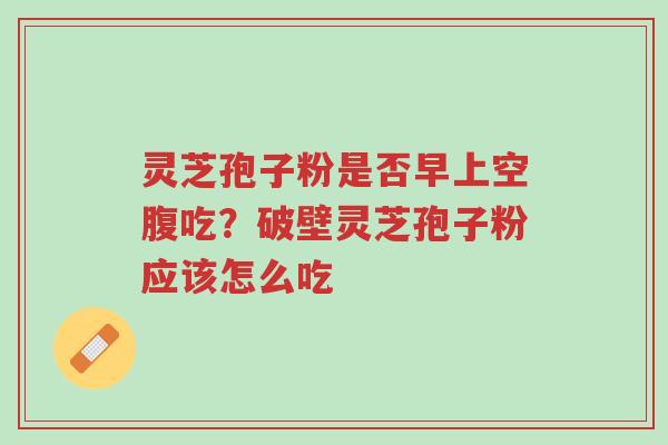 灵芝孢子粉是否早上空腹吃?破壁灵芝孢子粉应该怎么吃-第1张图片-超越 灵芝孢子粉是否早上空腹吃?破壁灵芝孢子粉应该怎么吃-第1张图片-超越