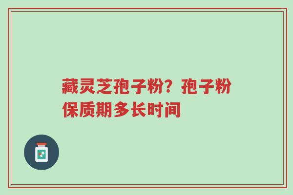 藏灵芝孢子粉?孢子粉保质期多长时间-第1张图片-超越 藏灵芝孢子粉?孢子粉保质期多长时间-第1张图片-超越