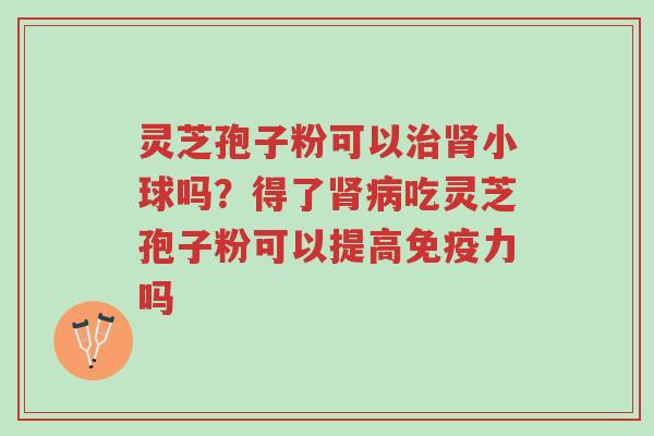 灵芝孢子粉可以治肾小球吗?得了肾病吃灵芝孢子粉可以提高免疫力吗-第1张图片-超越 灵芝孢子粉可以治肾小球吗?得了肾病吃灵芝孢子粉可以提高免疫力吗-第1张图片-超越