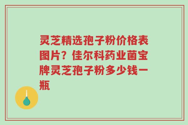 灵芝精选孢子粉价格表图片?佳尔科药业菌宝牌灵芝孢子粉多少钱一瓶-第1张图片-超越 灵芝精选孢子粉价格表图片?佳尔科药业菌宝牌灵芝孢子粉多少钱一瓶-第1张图片-超越