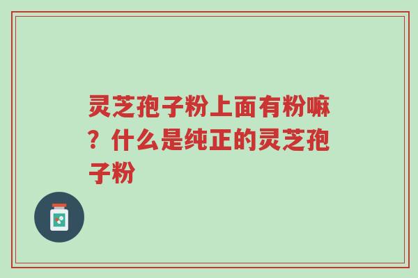 灵芝孢子粉上面有粉嘛?什么是纯正的灵芝孢子粉-第1张图片-超越 灵芝孢子粉上面有粉嘛?什么是纯正的灵芝孢子粉-第1张图片-超越